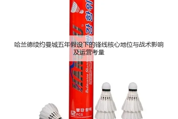 哈兰德续约曼城五年假设下的锋线核心地位与战术影响及运营考量
