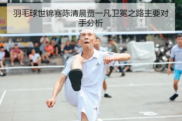 羽毛球世锦赛陈清晨贾一凡卫冕之路主要对手分析