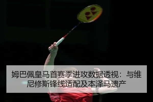 姆巴佩皇马首赛季进攻数据透视：与维尼修斯锋线适配及本泽马遗产